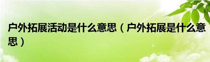 户外拓展活动是什么意思（户外米乐ｍ６拓展是什么意思）