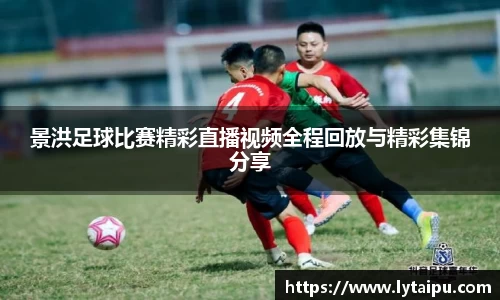 景洪足球比赛精彩直播视频全程回放与精彩集锦分享