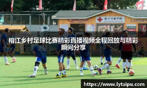 榕江乡村足球比赛精彩直播视频全程回放与精彩瞬间分享