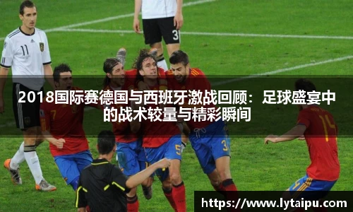 2018国际赛德国与西班牙激战回顾：足球盛宴中的战术较量与精彩瞬间