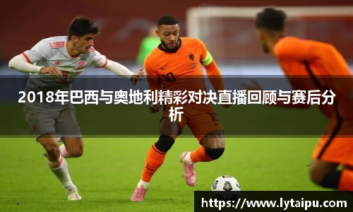 2018年巴西与奥地利精彩对决直播回顾与赛后分析