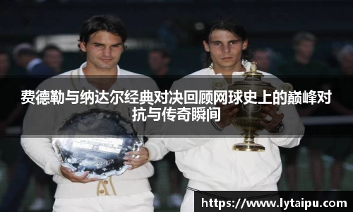 费德勒与纳达尔经典对决回顾网球史上的巅峰对抗与传奇瞬间