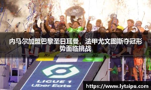 内马尔加盟巴黎圣日耳曼，法甲尤文图斯夺冠形势面临挑战