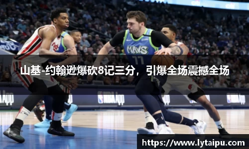 山基-约翰逊爆砍8记三分，引爆全场震撼全场